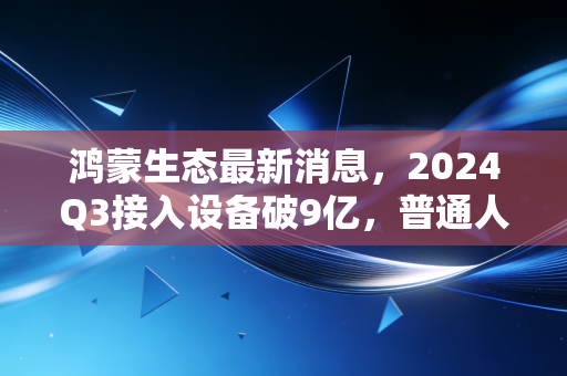 鸿蒙生态最新消息，2024Q3接入设备破9亿，普通人的赚钱风口已经藏在身边了？