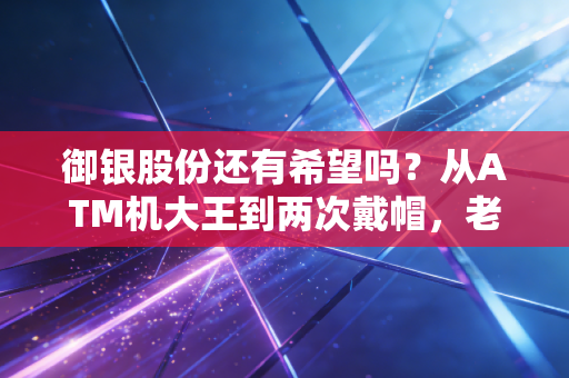御银股份还有希望吗？从ATM机大王到两次戴帽，老股民12万持仓的3年浮沉给你答案