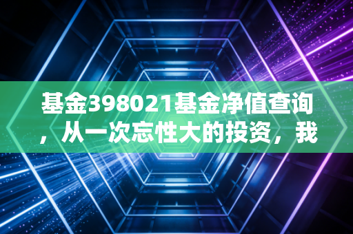 基金398021基金净值查询，从一次忘性大的投资，我读懂了普通人理财的核心真相