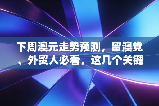 下周澳元走势预测，留澳党、外贸人必看，这几个关键节点直接影响你钱包厚度