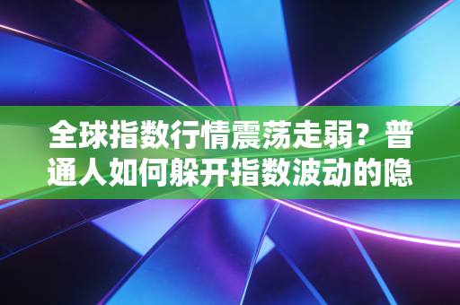 全球指数行情震荡走弱？普通人如何躲开指数波动的隐形镰刀