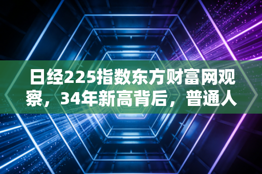 日经225指数东方财富网观察，34年新高背后，普通人能从这波日股牛市抄到什么作业？