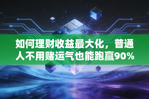 如何理财收益最大化，普通人不用赌运气也能跑赢90%投资者的实操指南
