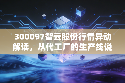 300097智云股份行情异动解读,从代工厂的生产线说起,妖股还是价值新贵?