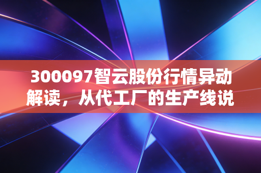 300097智云股份行情异动解读，从代工厂的生产线说起，妖股还是价值新贵？
