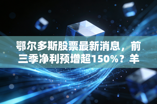 鄂尔多斯股票最新消息，前三季净利预增超150%？羊绒+硅铁双龙头的投资逻辑还能走通吗？