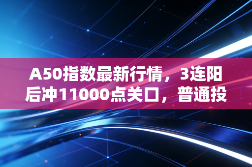 A50指数最新行情，3连阳后冲11000点关口，普通投资者要不要搭这趟顺风车？