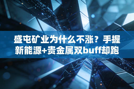 盛屯矿业为什么不涨？手握新能源+贵金属双buff却跑输大盘的真实原因