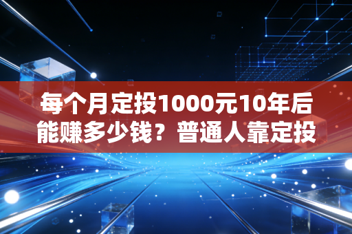 每个月定投1000元10年后能赚多少钱？普通人靠定投真能攒下第一桶金吗？