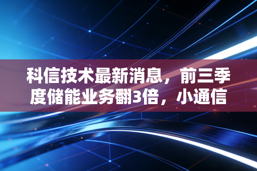 科信技术最新消息，前三季度储能业务翻3倍，小通信厂商的跨界逆袭到底能走多远？