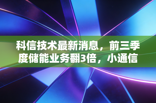 科信技术最新消息，前三季度储能业务翻3倍，小通信厂商的跨界逆袭到底能走多远？