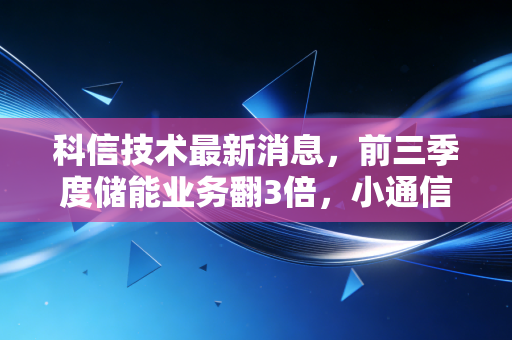 科信技术最新消息，前三季度储能业务翻3倍，小通信厂商的跨界逆袭到底能走多远？