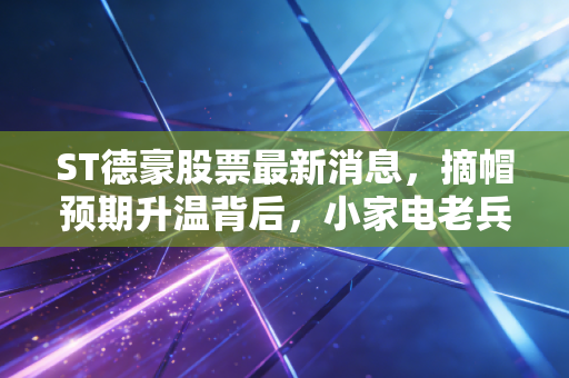 ST德豪股票最新消息,摘帽预期升温背后,小家电老兵的翻身仗能打多久?