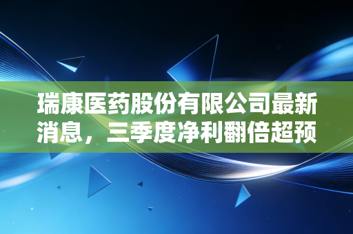 瑞康医药股份有限公司最新消息，三季度净利翻倍超预期，基层医药供应链赛道跑出黑马？