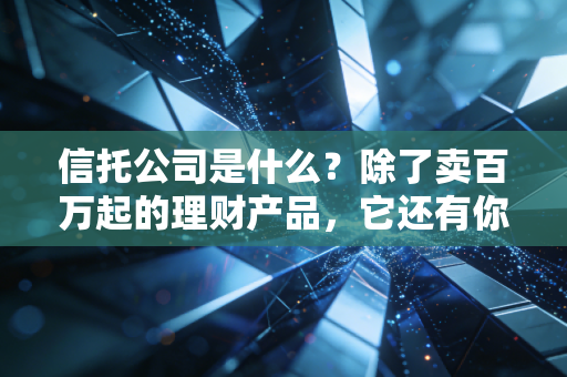 信托公司是什么?除了卖百万起的理财产品,它还有你不知道的隐藏功能