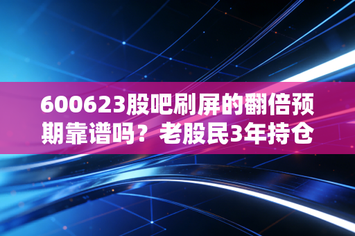 600623股吧刷屏的翻倍预期靠谱吗?老股民3年持仓心得+行业基本面拆解