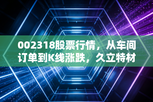 002318股票行情，从车间订单到K线涨跌，久立特材的上涨到底能持续多久？
