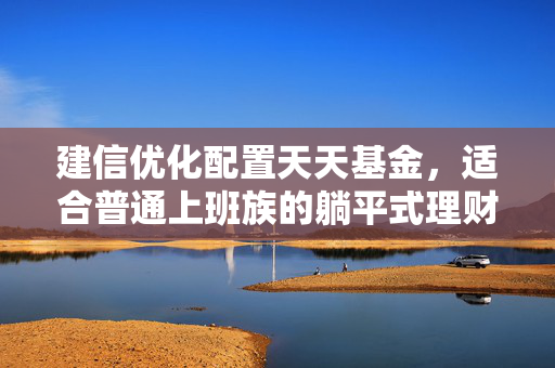 建信优化配置天天基金,适合普通上班族的躺平式理财选择?我拿3年的实盘体验告诉你答案