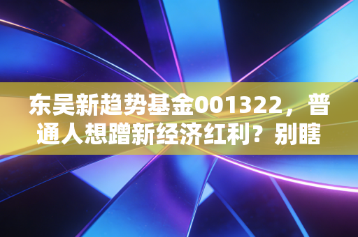 东吴新趋势基金001322，普通人想蹭新经济红利？别瞎冲先看这篇实盘复盘