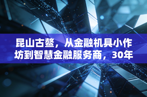 昆山古鳌,从金融机具小作坊到智慧金融服务商,30年熬出来的隐形冠军