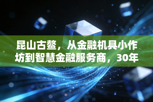 昆山古鳌,从金融机具小作坊到智慧金融服务商,30年熬出来的隐形冠军