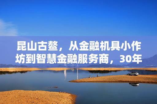 昆山古鳌，从金融机具小作坊到智慧金融服务商，30年熬出来的隐形冠军