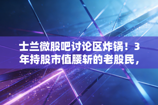 士兰微股吧讨论区炸锅!3年持股市值腰斩的老股民,给所有半导体投资者提了3个醒