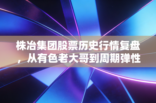 株冶集团股票历史行情复盘,从有色老大哥到周期弹性标的,散户踩过的坑与藏着的机会