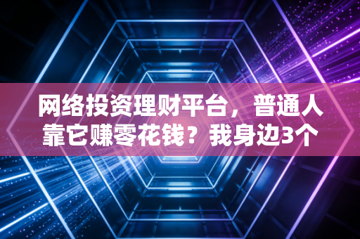 网络投资理财平台,普通人靠它赚零花钱?我身边3个真实故事,帮你踩中收益避开坑