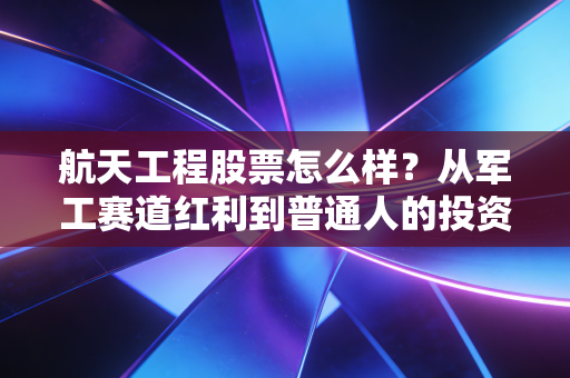 航天工程股票怎么样？从军工赛道红利到普通人的投资抉择，我劝你先搞懂这3个底层逻辑
