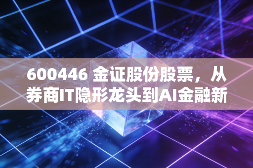 600446 金证股份股票，从券商IT隐形龙头到AI金融新贵，普通散户能吃到红利吗？