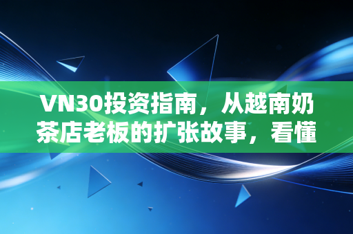 VN30投资指南，从越南奶茶店老板的扩张故事，看懂东南亚核心资产的机遇与陷阱