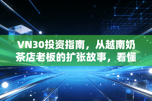 VN30投资指南，从越南奶茶店老板的扩张故事，看懂东南亚核心资产的机遇与陷阱