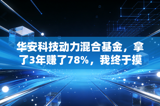 华安科技动力混合基金,拿了3年赚了78%,我终于摸透了科技主题基金的正确持有姿势