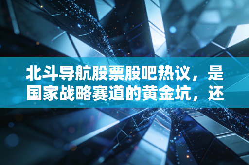 北斗导航股票股吧热议，是国家战略赛道的黄金坑，还是蹭热点的短期泡沫？