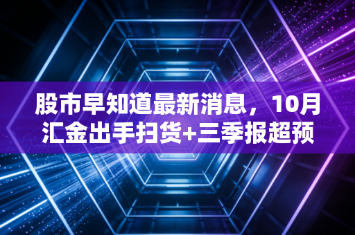 股市早知道最新消息,10月汇金出手扫货+三季报超预期名单流出,下周散户要踩对这3个风口
