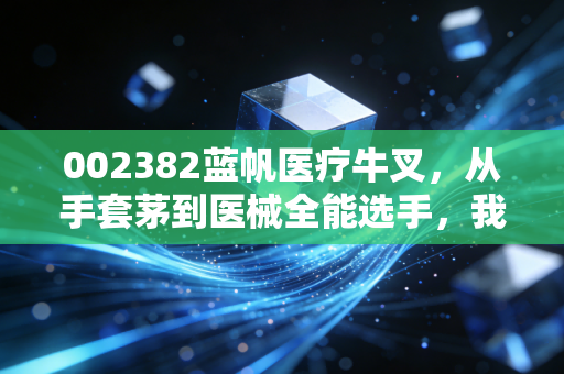002382蓝帆医疗牛叉，从手套茅到医械全能选手，我家姨母拿了4年的持仓，刚赚出了表弟的婚房首付