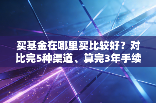 买基金在哪里买比较好?对比完5种渠道、算完3年手续费差,我终于选对了