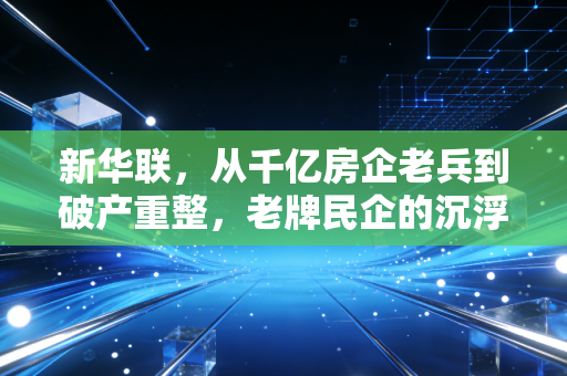新华联，从千亿房企老兵到破产重整，老牌民企的沉浮录给普通人的3个财富启示