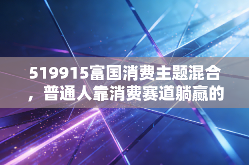 519915富国消费主题混合,普通人靠消费赛道躺赢的3年实操踩坑指南