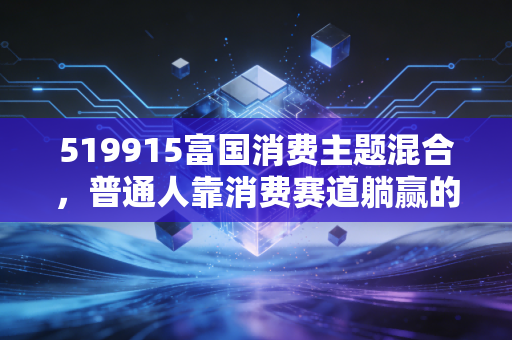 519915富国消费主题混合，普通人靠消费赛道躺赢的3年实操踩坑指南