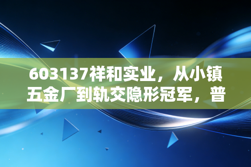 603137祥和实业，从小镇五金厂到轨交隐形冠军，普通人能从它的成长里挖到什么投资逻辑？