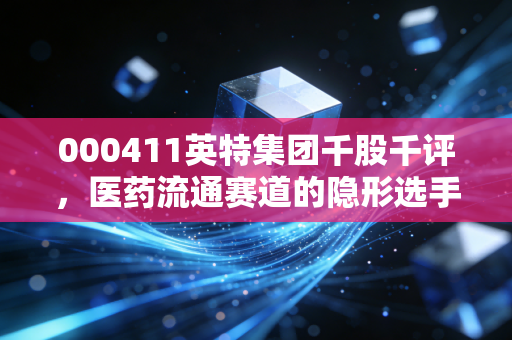 000411英特集团千股千评，医药流通赛道的隐形选手，到底是估值洼地还是短期炒作？