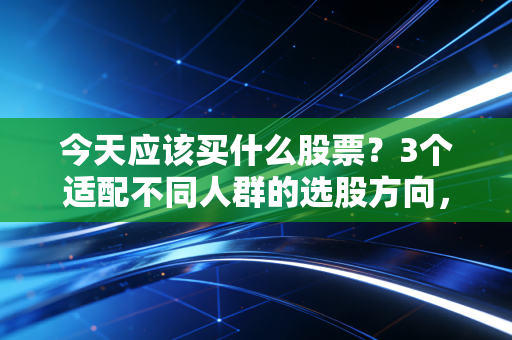 今天应该买什么股票？3个适配不同人群的选股方向，附我身边人的实操案例