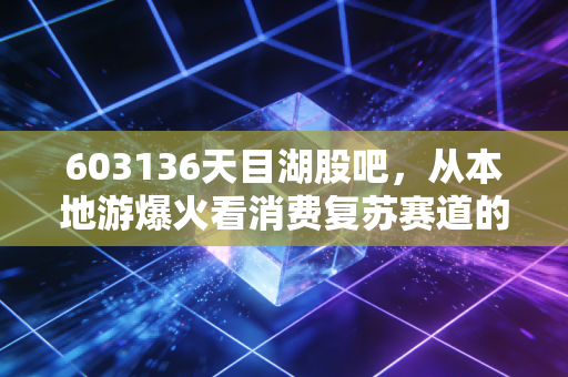 603136天目湖股吧,从本地游爆火看消费复苏赛道的小而美投资逻辑