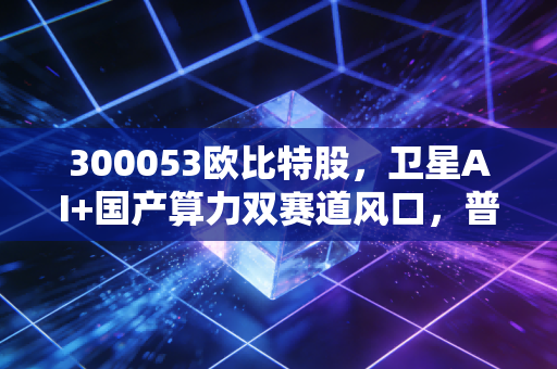 300053欧比特股,卫星AI+国产算力双赛道风口,普通人能抓住这波红利吗?