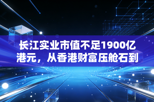 长江实业市值不足1900亿港元，从香港财富压舱石到估值腰斩，背后的启示值得每个普通人看
