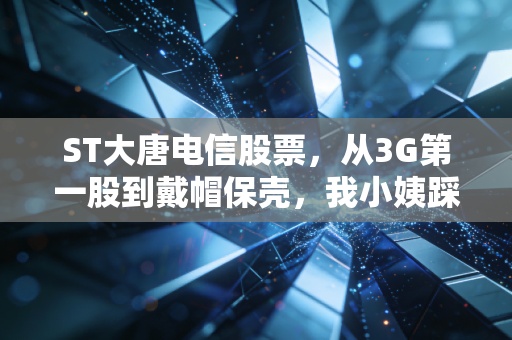 ST大唐电信股票，从3G第一股到戴帽保壳，我小姨踩过的坑和对老牌科技股投资的3点反思
