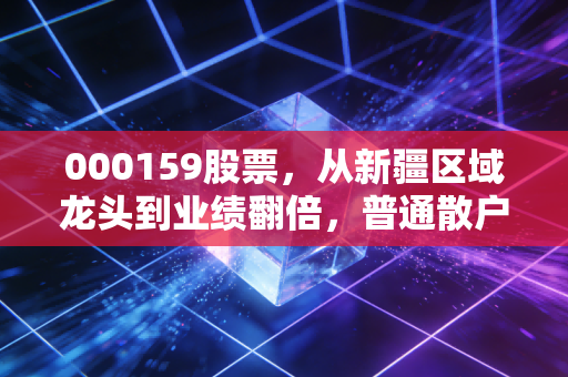 000159股票,从新疆区域龙头到业绩翻倍,普通散户怎么抓周期股的投资红利