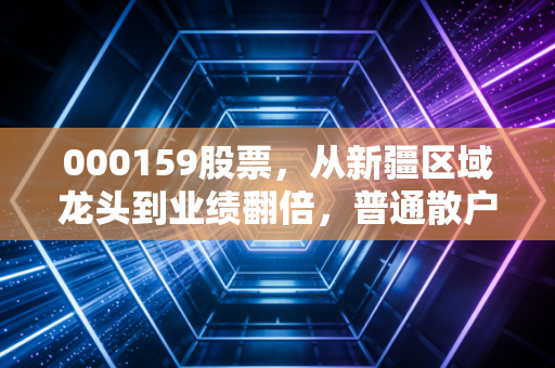 000159股票,从新疆区域龙头到业绩翻倍,普通散户怎么抓周期股的投资红利